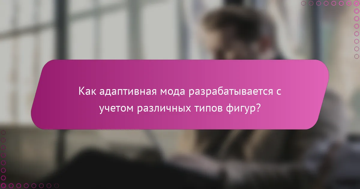 Как адаптивная мода разрабатывается с учетом различных типов фигур?