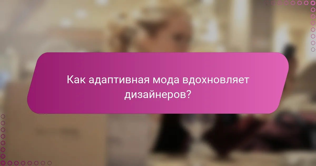 Как адаптивная мода вдохновляет дизайнеров?