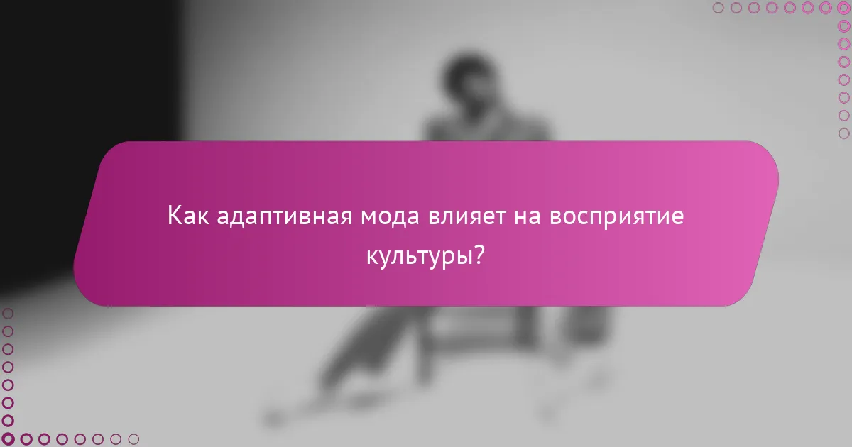 Как адаптивная мода влияет на восприятие культуры?