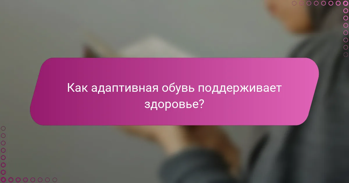 Как адаптивная обувь поддерживает здоровье?