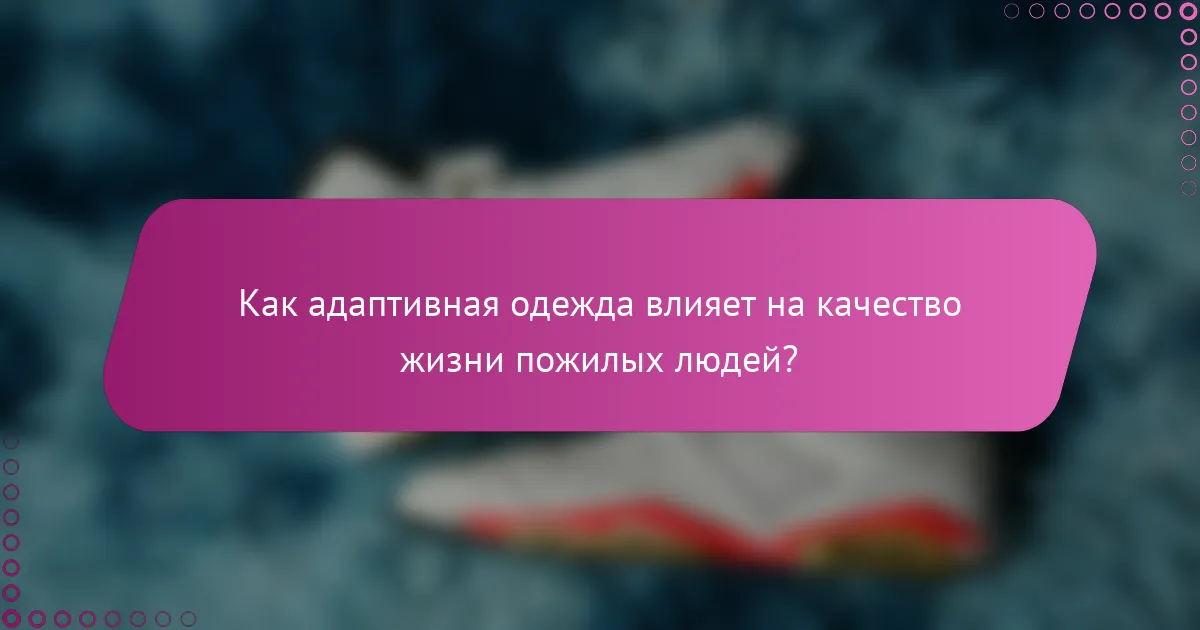 Как адаптивная одежда влияет на качество жизни пожилых людей?