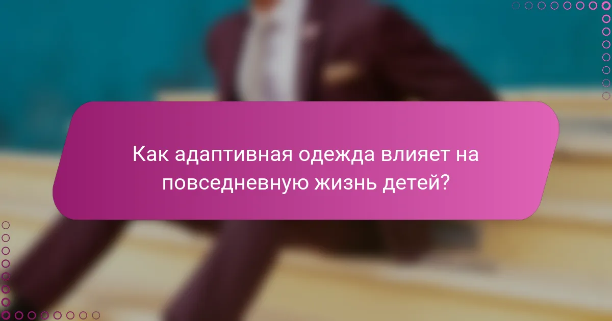 Как адаптивная одежда влияет на повседневную жизнь детей?