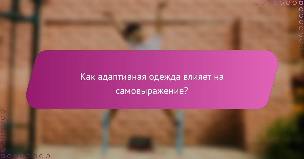 Как адаптивная одежда влияет на самовыражение?