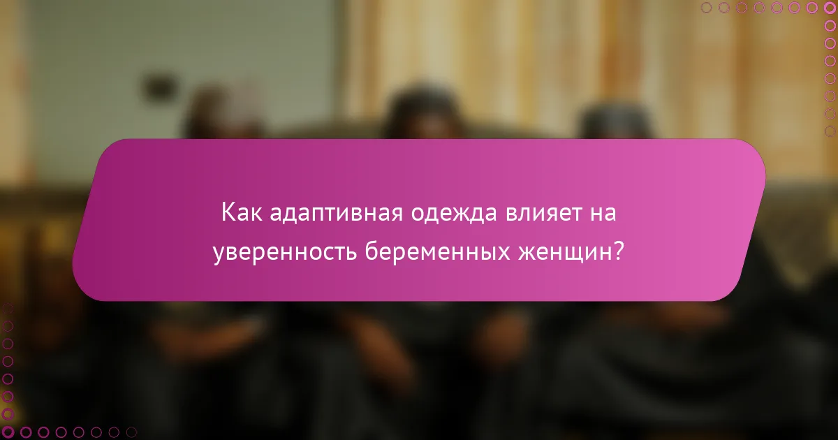 Как адаптивная одежда влияет на уверенность беременных женщин?