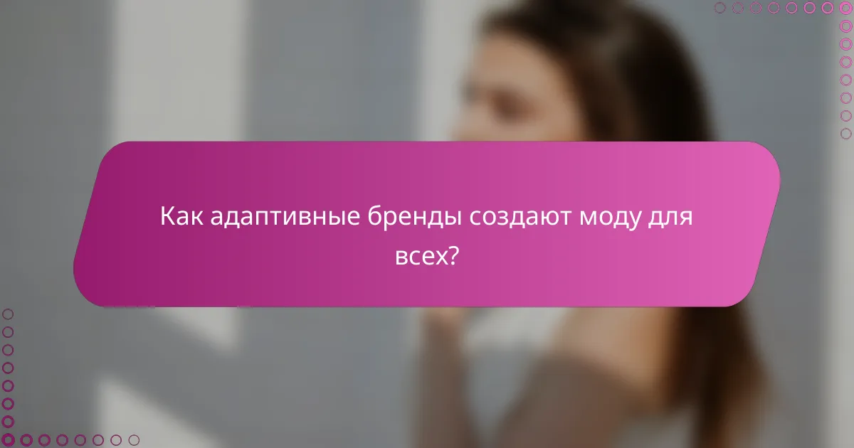 Как адаптивные бренды создают моду для всех?
