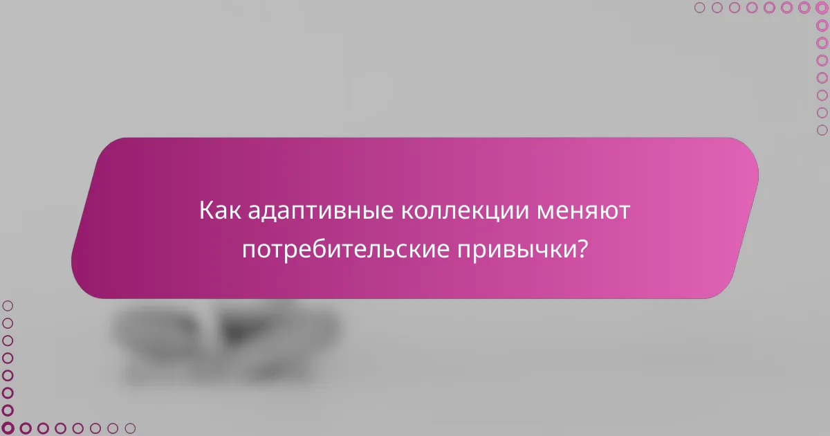 Как адаптивные коллекции меняют потребительские привычки?