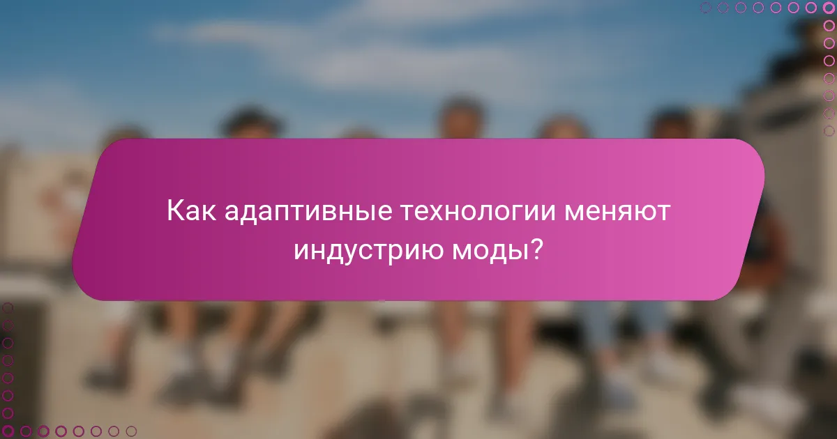 Как адаптивные технологии меняют индустрию моды?