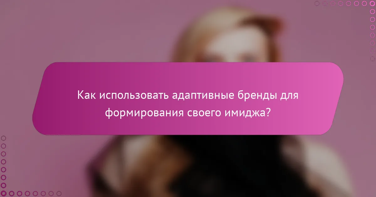 Как использовать адаптивные бренды для формирования своего имиджа?