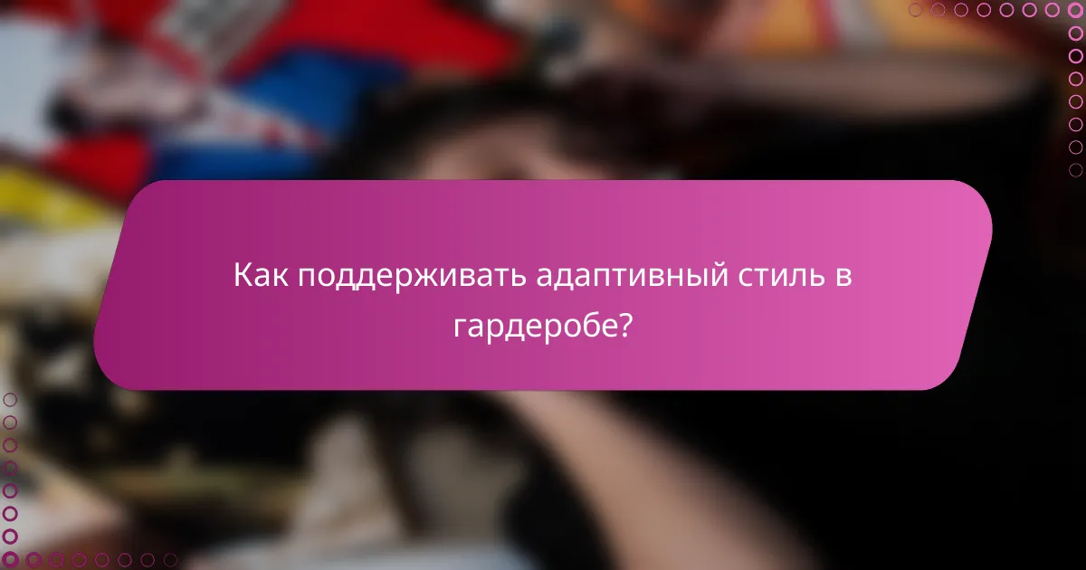 Как поддерживать адаптивный стиль в гардеробе?