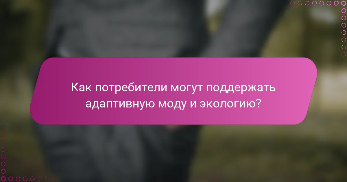Как потребители могут поддержать адаптивную моду и экологию?