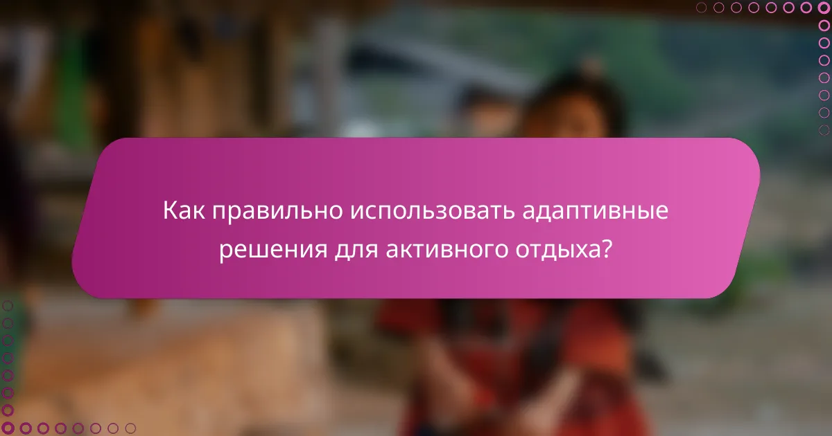 Как правильно использовать адаптивные решения для активного отдыха?