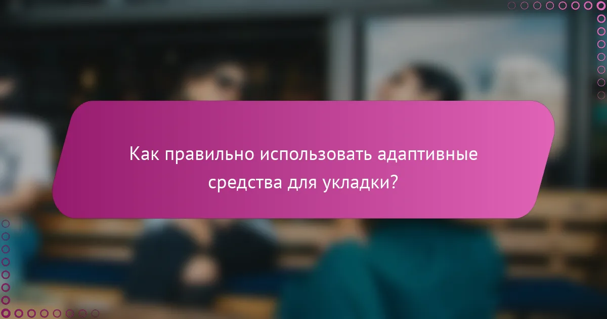 Как правильно использовать адаптивные средства для укладки?