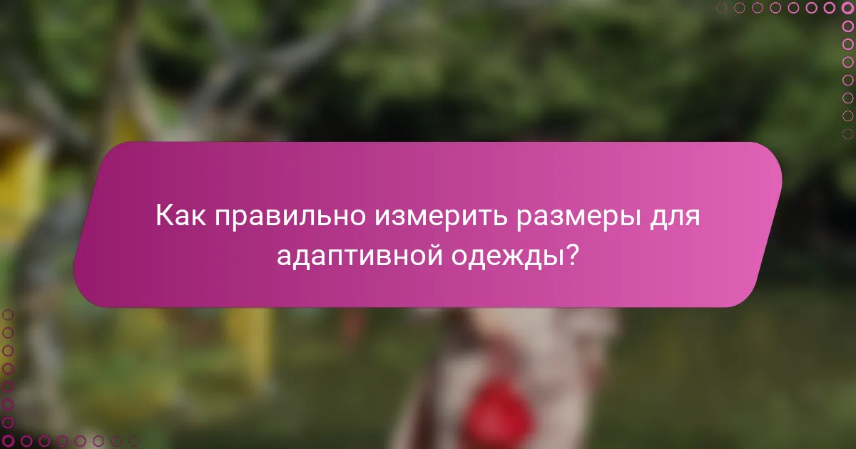 Как правильно измерить размеры для адаптивной одежды?