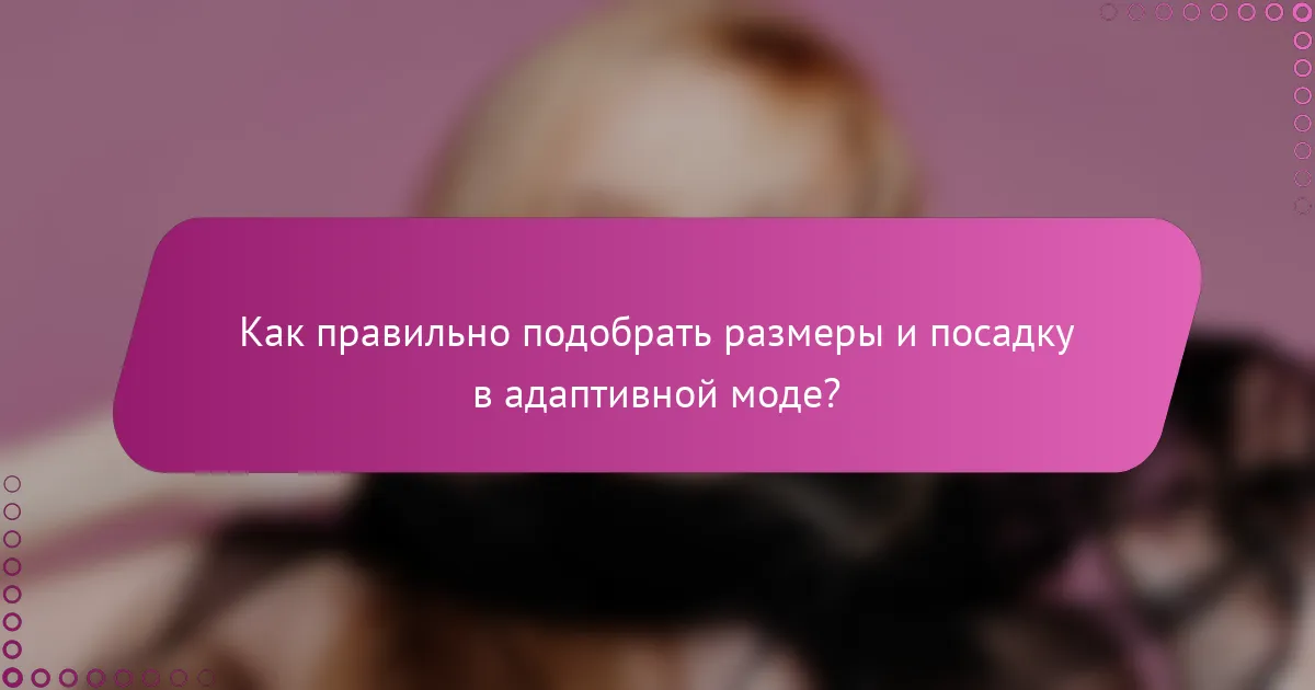 Как правильно подобрать размеры и посадку в адаптивной моде?