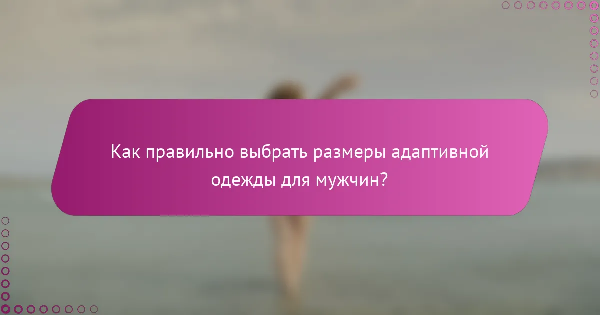 Как правильно выбрать размеры адаптивной одежды для мужчин?