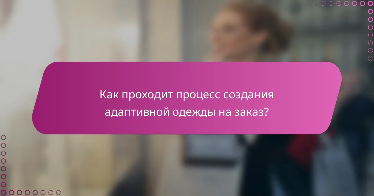 Как проходит процесс создания адаптивной одежды на заказ?