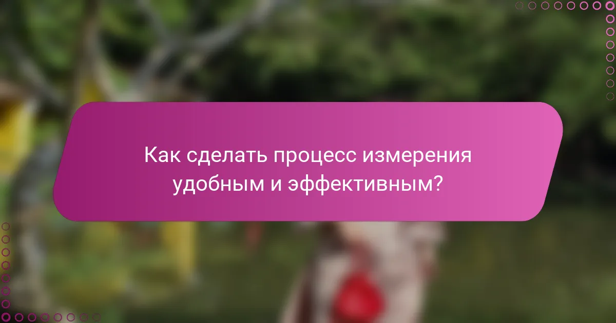 Как сделать процесс измерения удобным и эффективным?