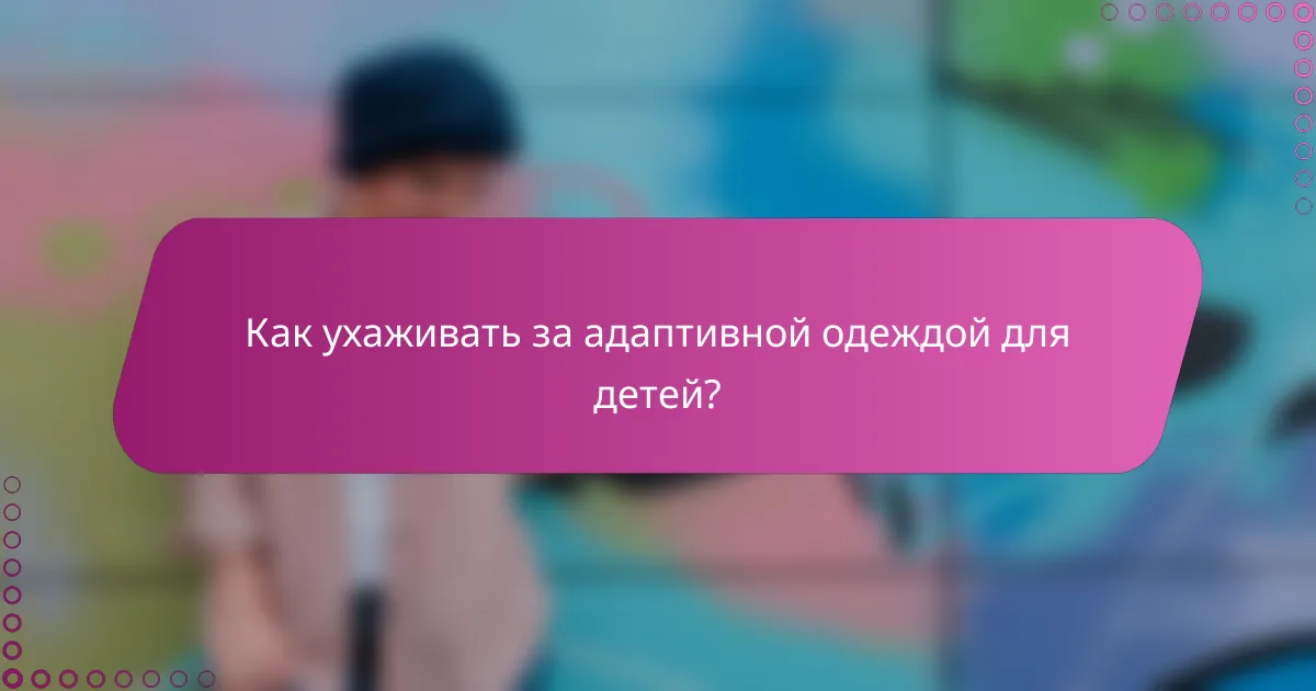 Как ухаживать за адаптивной одеждой для детей?