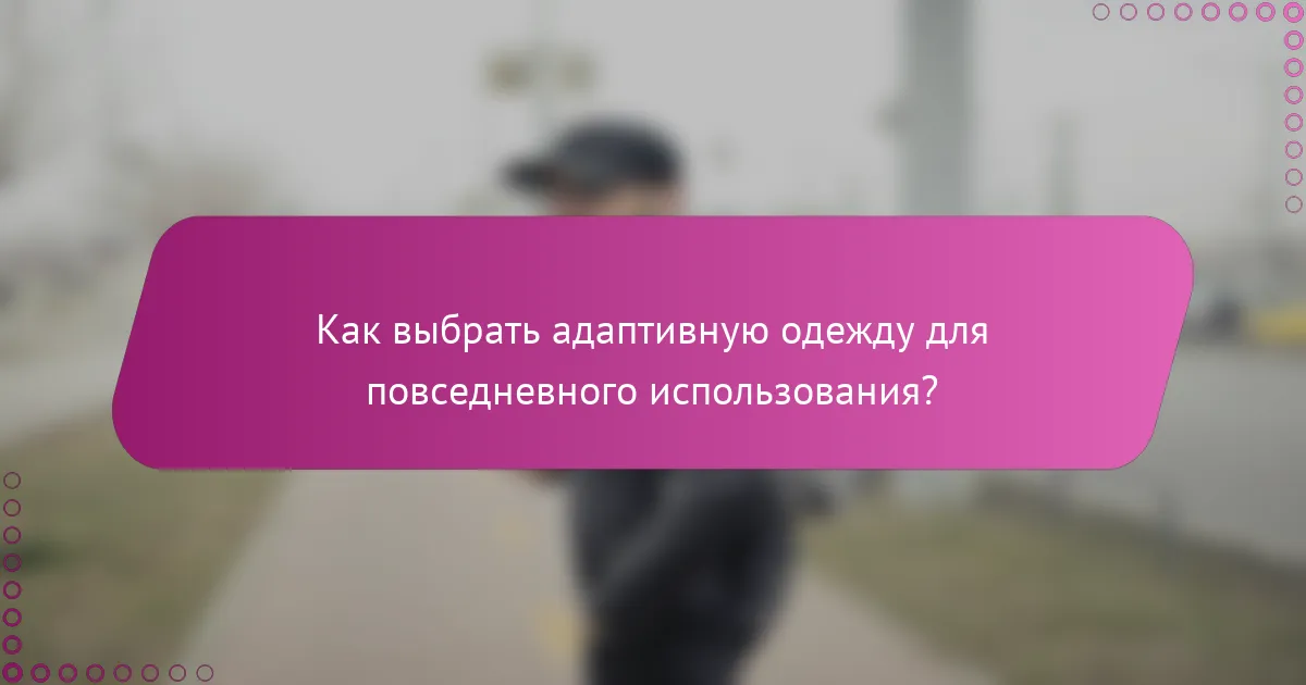 Как выбрать адаптивную одежду для повседневного использования?