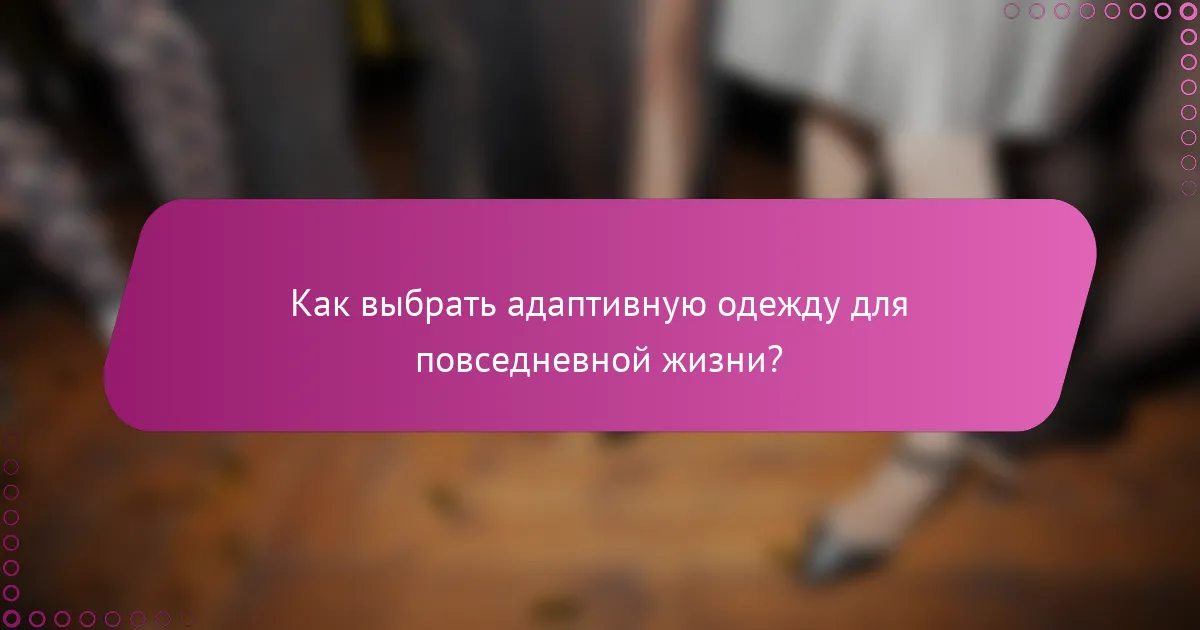 Как выбрать адаптивную одежду для повседневной жизни?