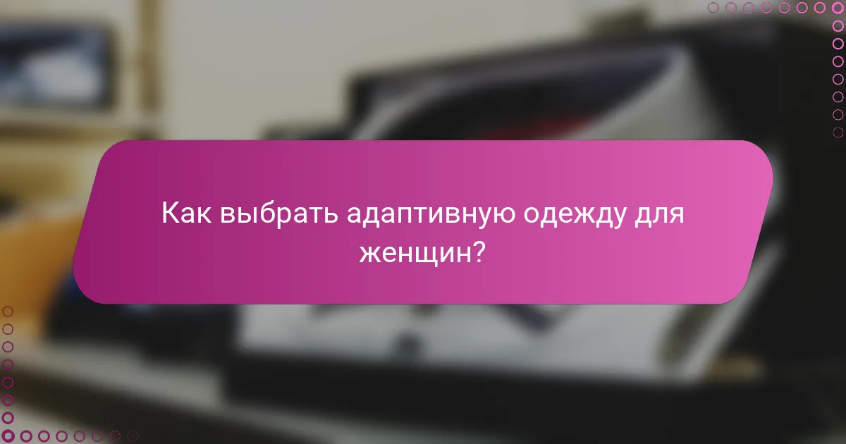 Как выбрать адаптивную одежду для женщин?