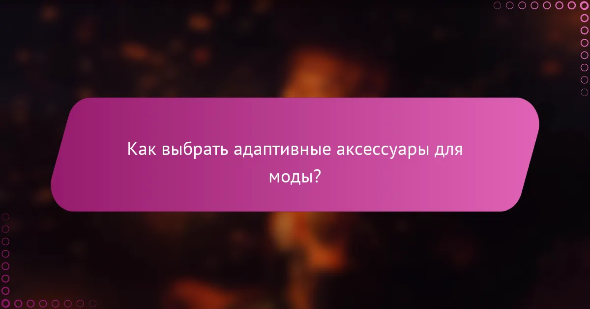 Как выбрать адаптивные аксессуары для моды?