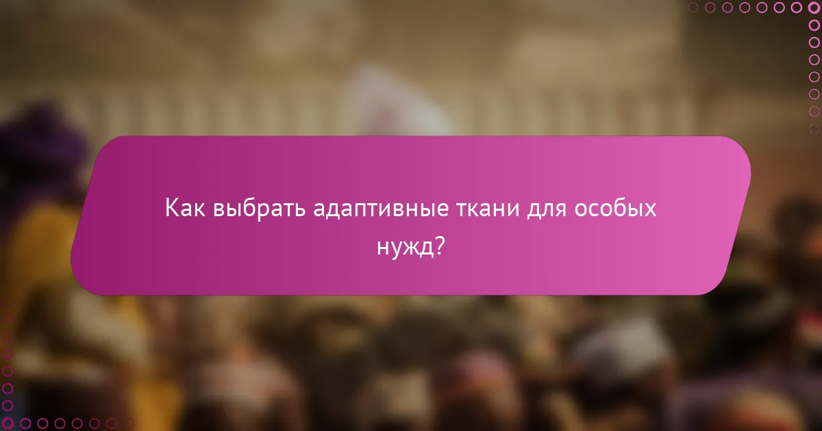 Как выбрать адаптивные ткани для особых нужд?