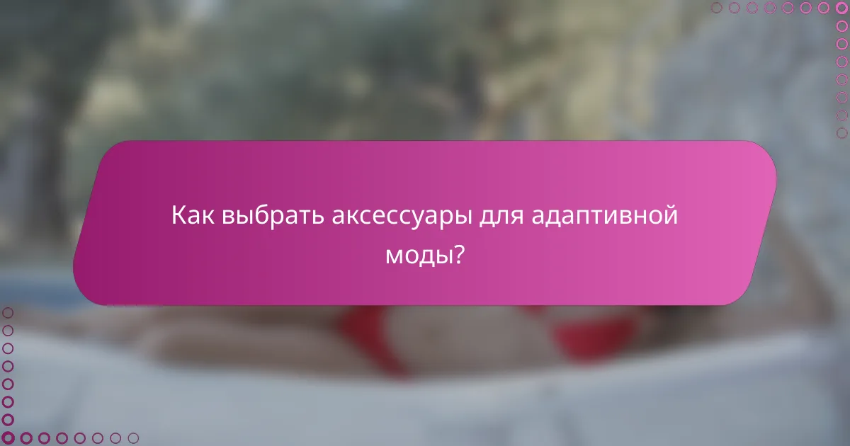 Как выбрать аксессуары для адаптивной моды?