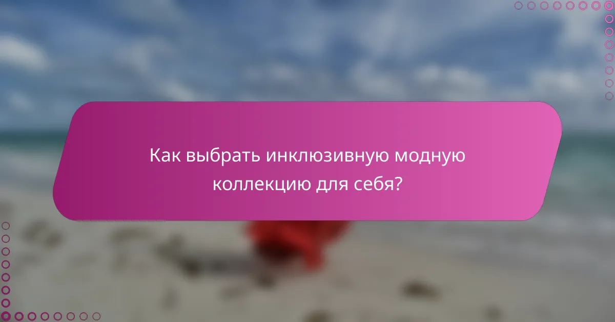 Как выбрать инклюзивную модную коллекцию для себя?