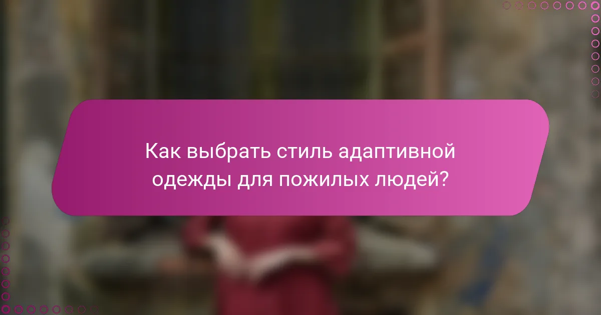 Как выбрать стиль адаптивной одежды для пожилых людей?