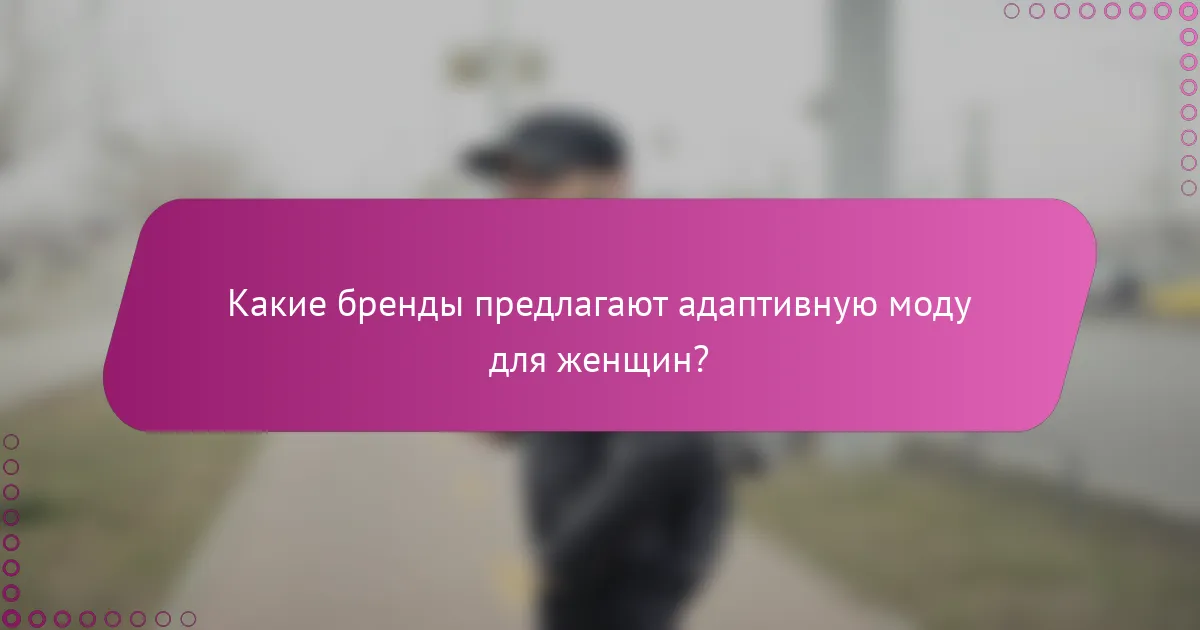 Какие бренды предлагают адаптивную моду для женщин?