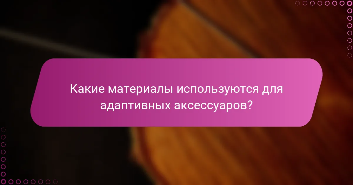 Какие материалы используются для адаптивных аксессуаров?