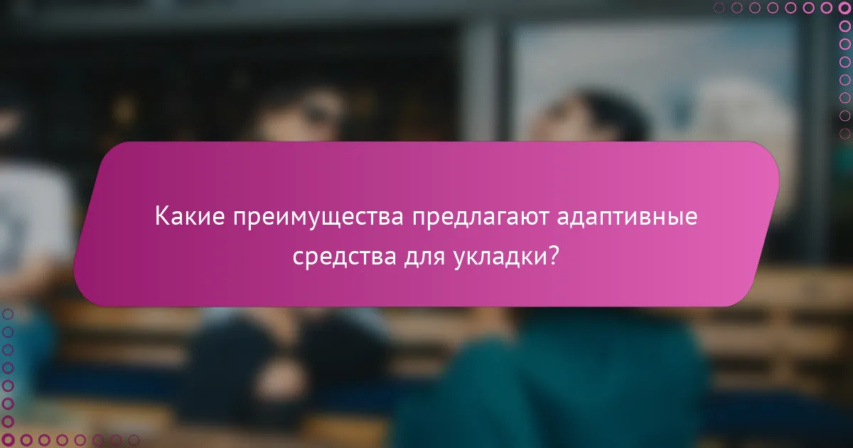 Какие преимущества предлагают адаптивные средства для укладки?