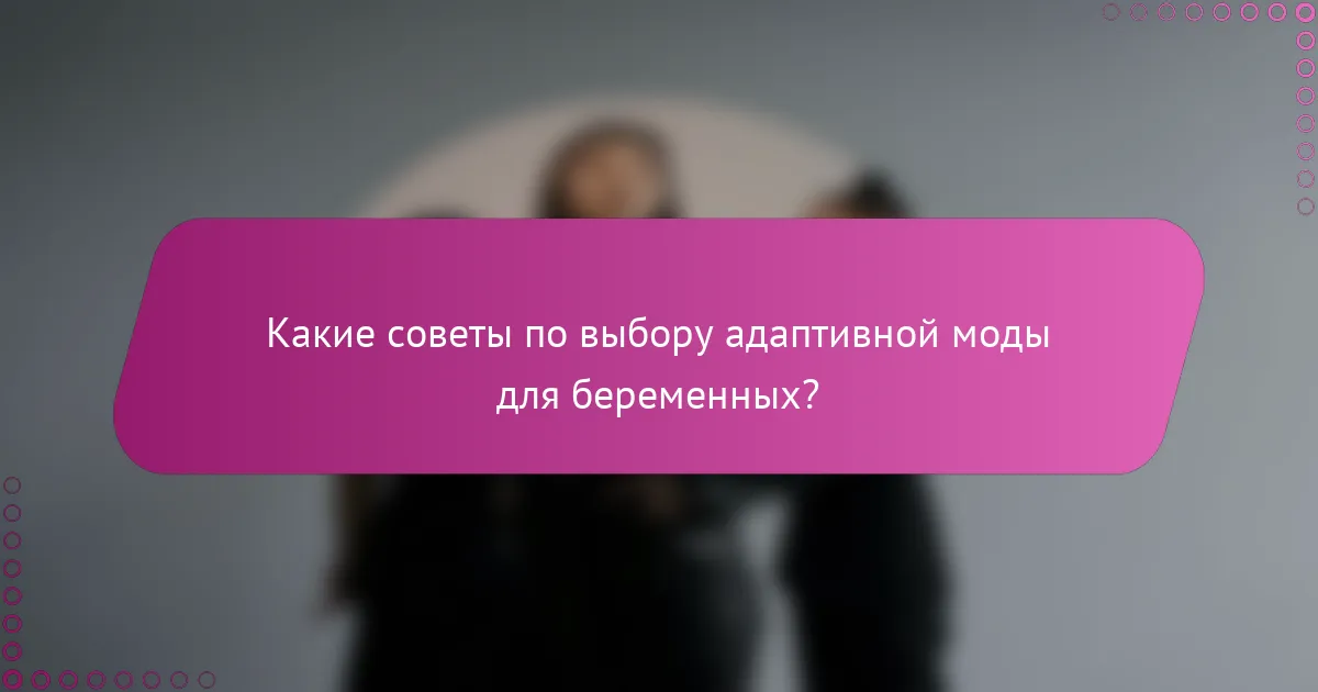 Какие советы по выбору адаптивной моды для беременных?