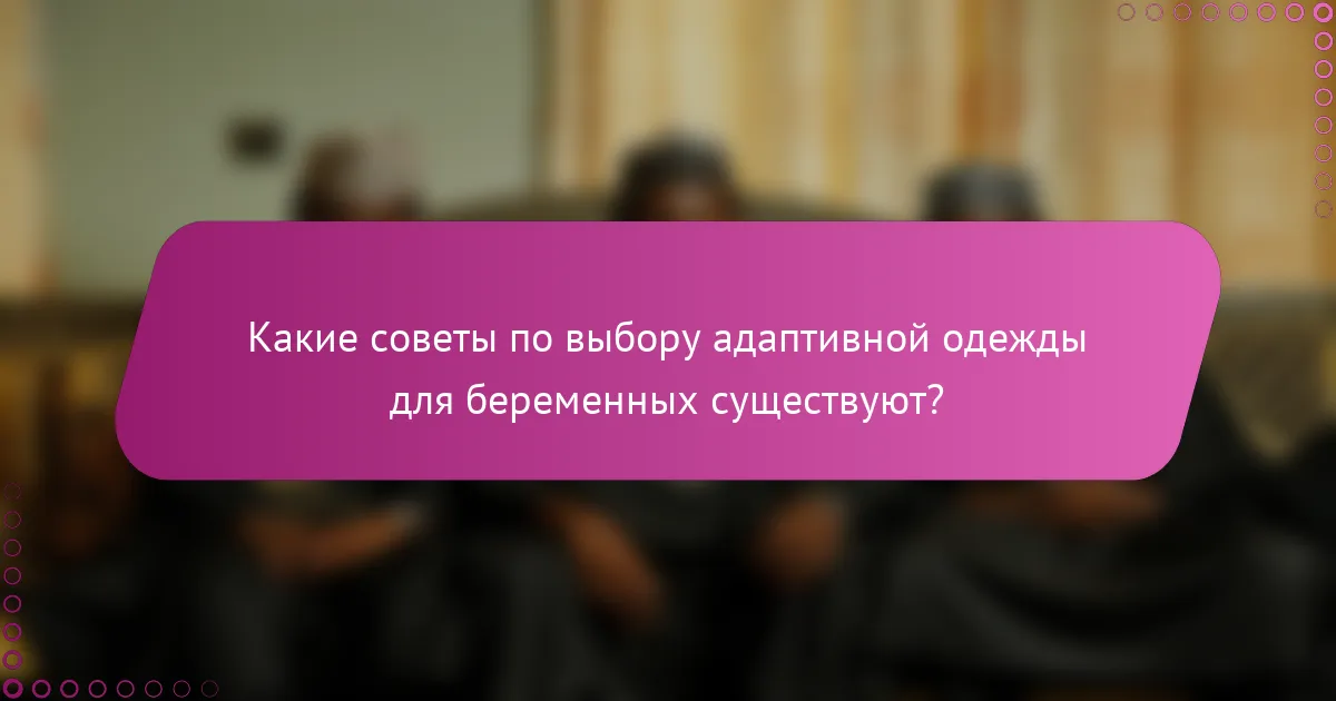 Какие советы по выбору адаптивной одежды для беременных существуют?