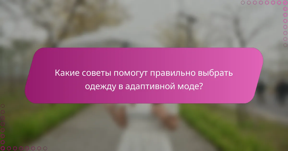 Какие советы помогут правильно выбрать одежду в адаптивной моде?