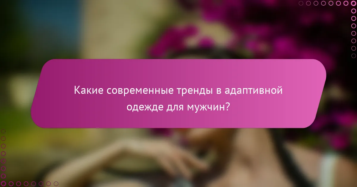 Какие современные тренды в адаптивной одежде для мужчин?