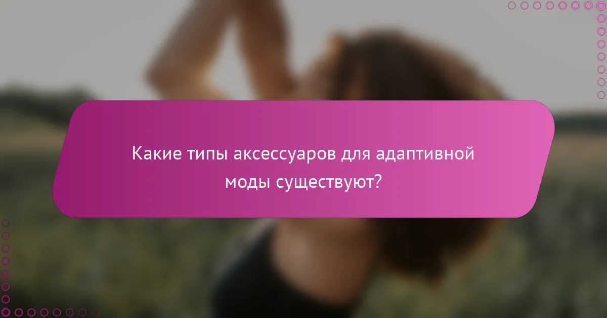 Какие типы аксессуаров для адаптивной моды существуют?