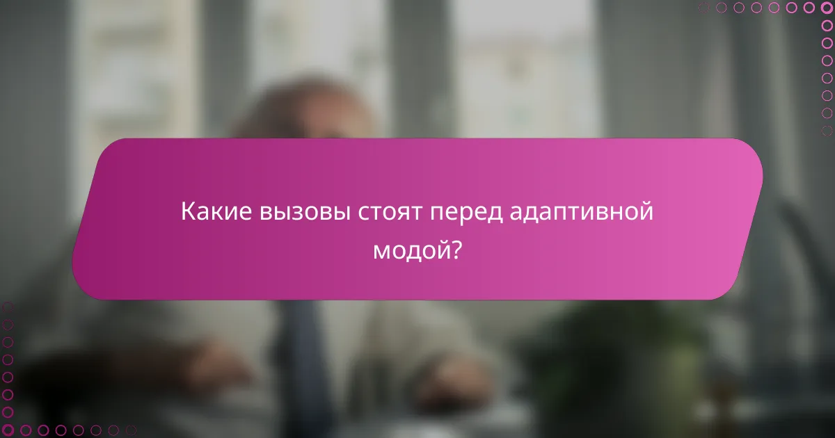 Какие вызовы стоят перед адаптивной модой?