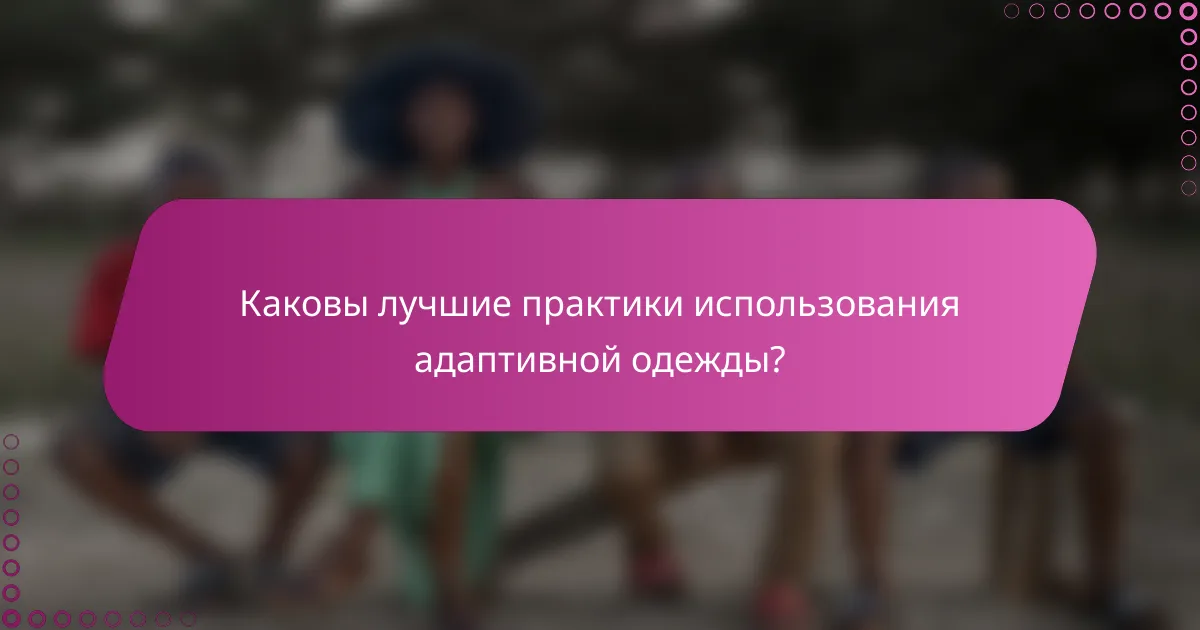 Каковы лучшие практики использования адаптивной одежды?