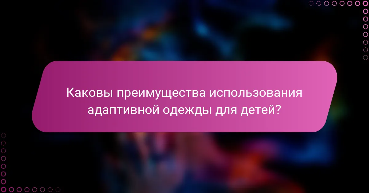 Каковы преимущества использования адаптивной одежды для детей?