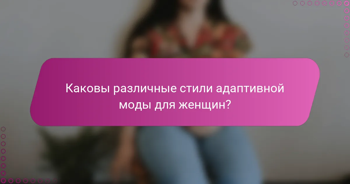 Каковы различные стили адаптивной моды для женщин?