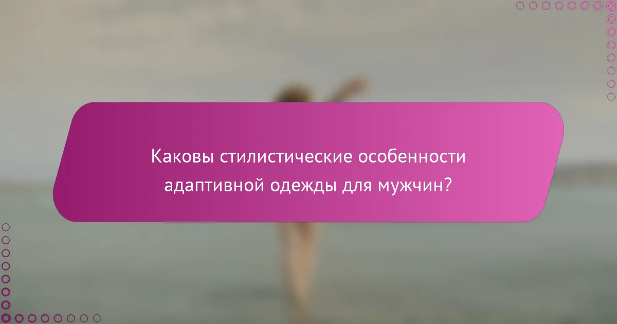 Каковы стилистические особенности адаптивной одежды для мужчин?
